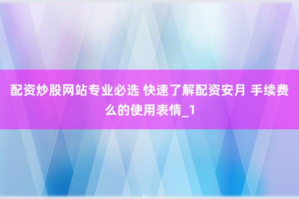 配资炒股网站专业必选 快速了解配资安月 手续费么的使用表情_1