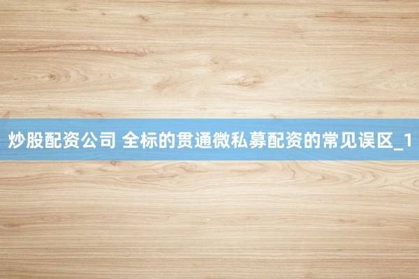 炒股配资公司 全标的贯通微私募配资的常见误区_1