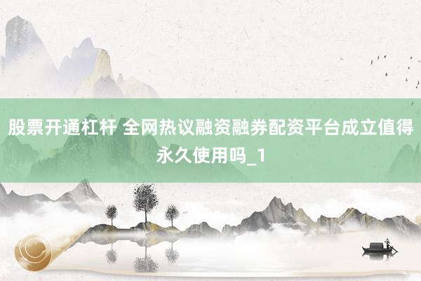 股票开通杠杆 全网热议融资融券配资平台成立值得永久使用吗_1
