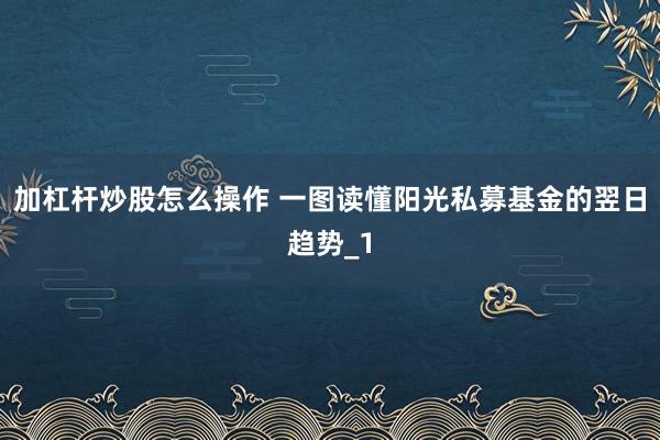 加杠杆炒股怎么操作 一图读懂阳光私募基金的翌日趋势_1