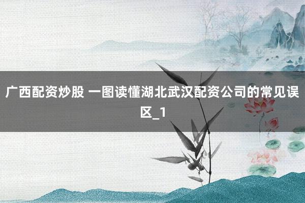 广西配资炒股 一图读懂湖北武汉配资公司的常见误区_1