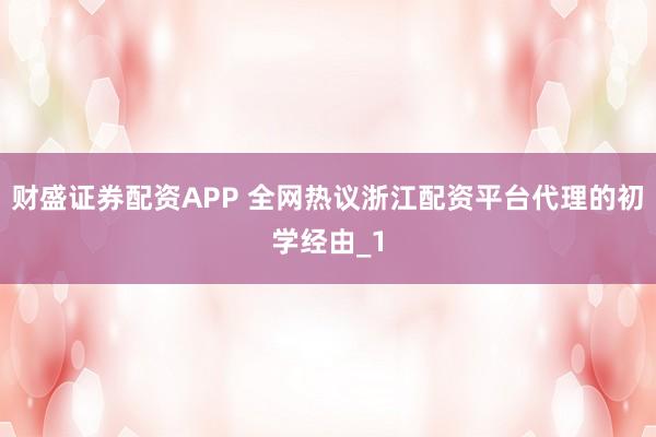 财盛证券配资APP 全网热议浙江配资平台代理的初学经由_1