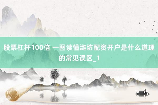 股票杠杆100倍 一图读懂潍坊配资开户是什么道理的常见误区_1