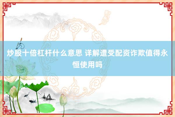 炒股十倍杠杆什么意思 详解遭受配资诈欺值得永恒使用吗