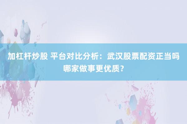 加杠杆炒股 平台对比分析:武汉股票配资正当吗哪家做事更优质?