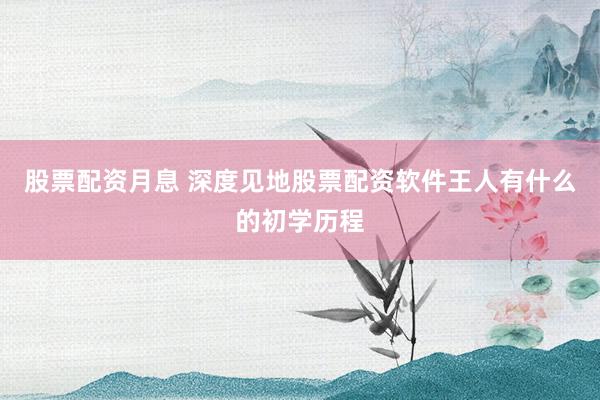 股票配资月息 深度见地股票配资软件王人有什么的初学历程