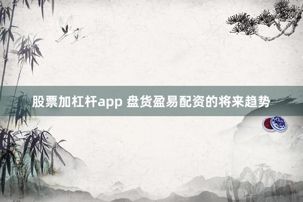股票加杠杆app 盘货盈易配资的将来趋势