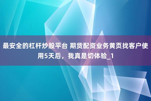 最安全的杠杆炒股平台 期货配资业务黄页找客户使用5天后,我真是切体验_1