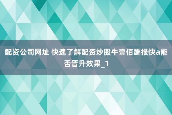 配资公司网址 快速了解配资炒股牛壹佰酬报快a能否晋升效果_1