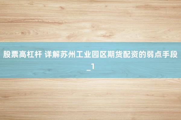 股票高杠杆 详解苏州工业园区期货配资的弱点手段_1