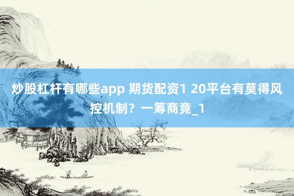 炒股杠杆有哪些app 期货配资1 20平台有莫得风控机制?一筹商竟_1