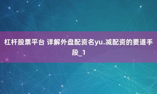 杠杆股票平台 详解外盘配资名yu.减配资的要道手段_1