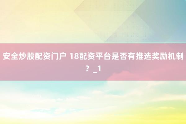 安全炒股配资门户 18配资平台是否有推选奖励机制？_1