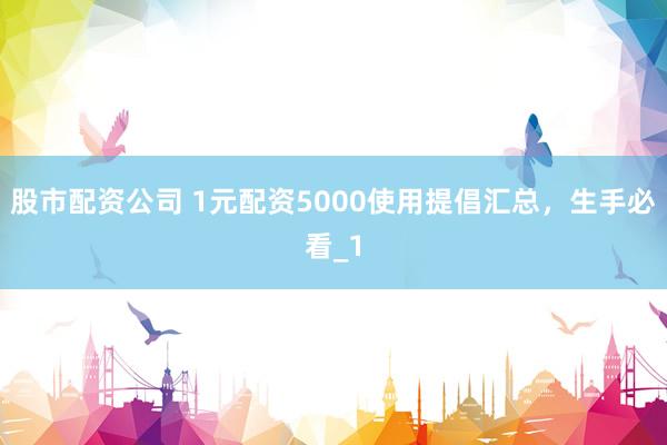 股市配资公司 1元配资5000使用提倡汇总，生手必看_1
