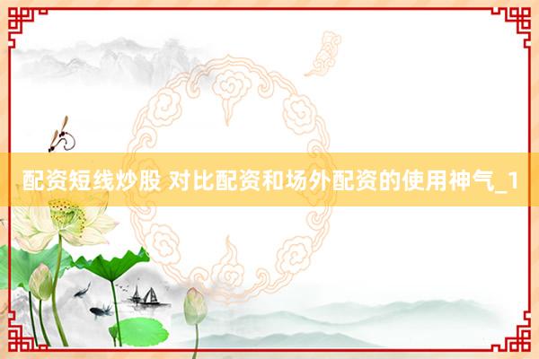 配资短线炒股 对比配资和场外配资的使用神气_1