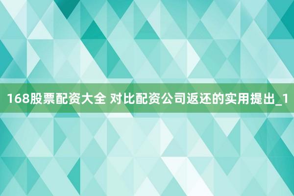 168股票配资大全 对比配资公司返还的实用提出_1