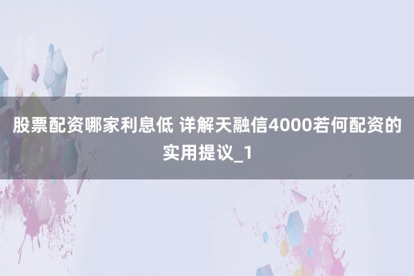 股票配资哪家利息低 详解天融信4000若何配资的实用提议_1