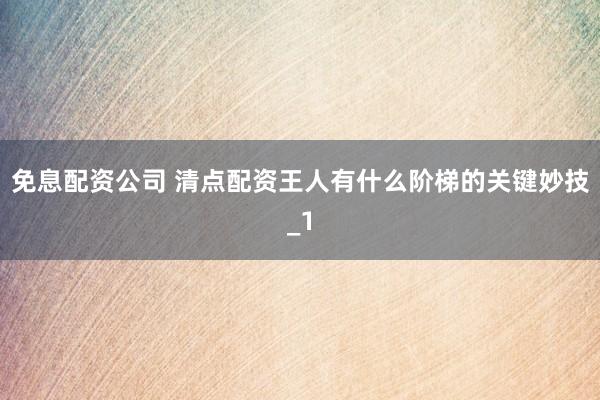 免息配资公司 清点配资王人有什么阶梯的关键妙技_1