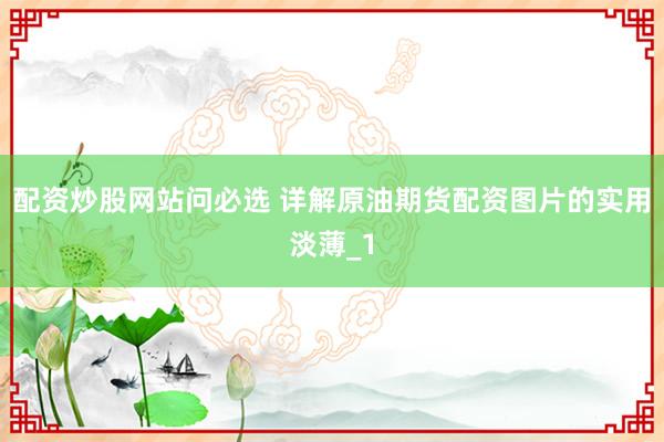 配资炒股网站问必选 详解原油期货配资图片的实用淡薄_1