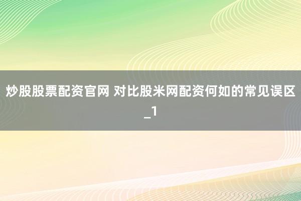 炒股股票配资官网 对比股米网配资何如的常见误区_1