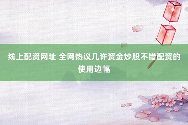 线上配资网址 全网热议几许资金炒股不错配资的使用边幅