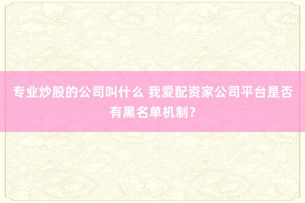 专业炒股的公司叫什么 我爱配资家公司平台是否有黑名单机制?