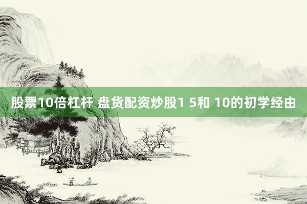 股票10倍杠杆 盘货配资炒股1 5和 10的初学经由