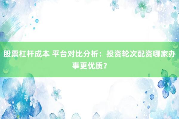 股票杠杆成本 平台对比分析：投资轮次配资哪家办事更优质？