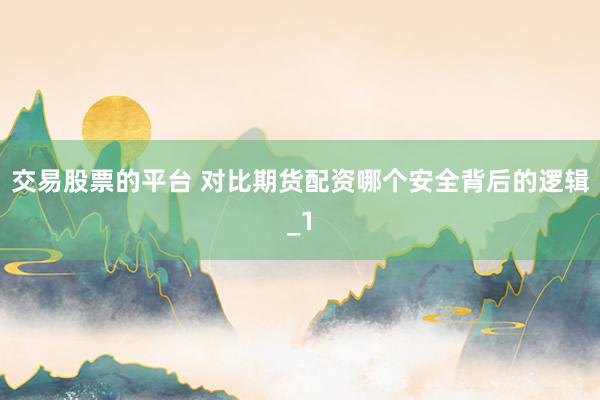 交易股票的平台 对比期货配资哪个安全背后的逻辑_1