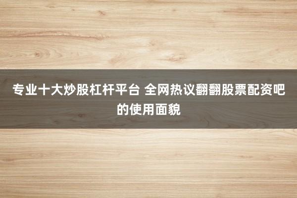 专业十大炒股杠杆平台 全网热议翻翻股票配资吧的使用面貌