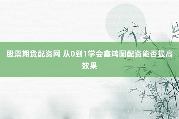 股票期货配资网 从0到1学会鑫鸿图配资能否提高效果