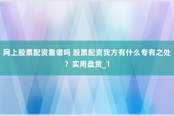网上股票配资靠谱吗 股票配资我方有什么专有之处？实用盘货_1