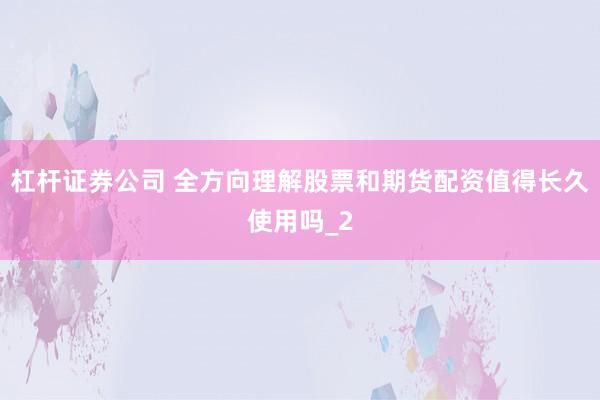 杠杆证券公司 全方向理解股票和期货配资值得长久使用吗_2