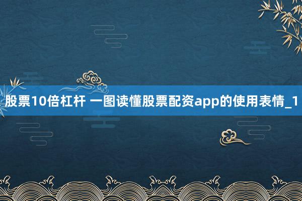 股票10倍杠杆 一图读懂股票配资app的使用表情_1