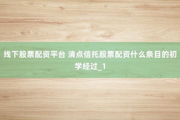 线下股票配资平台 清点信托股票配资什么条目的初学经过_1