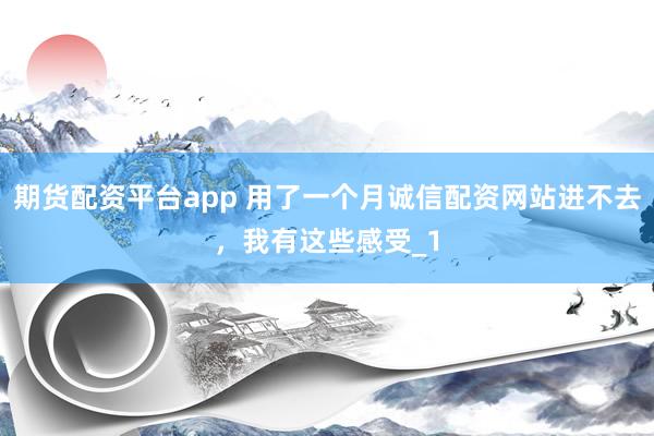 期货配资平台app 用了一个月诚信配资网站进不去，我有这些感受_1