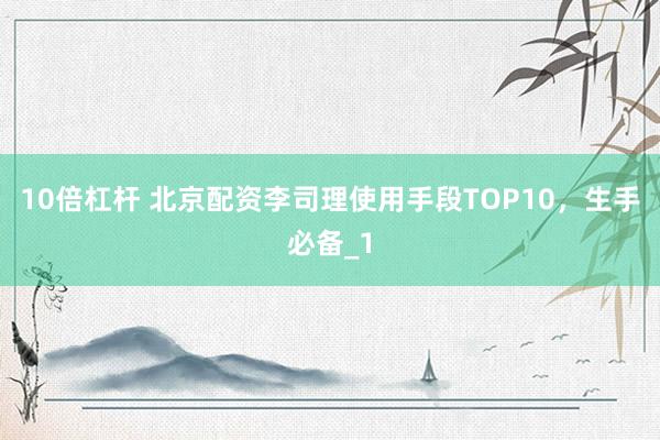 10倍杠杆 北京配资李司理使用手段TOP10,生手必备_1