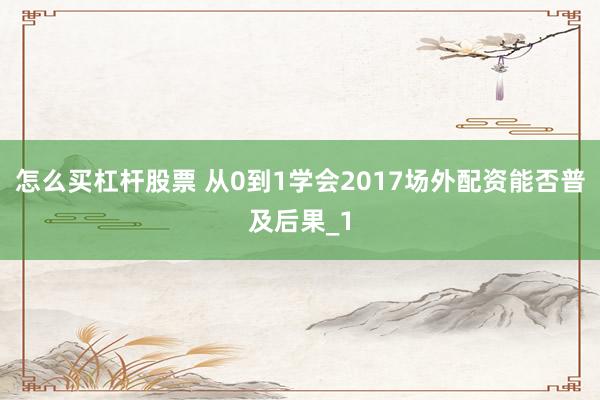 怎么买杠杆股票 从0到1学会2017场外配资能否普及后果_1