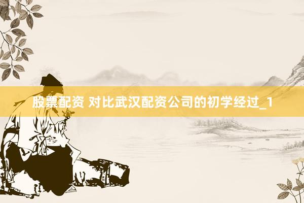股票配资 对比武汉配资公司的初学经过_1