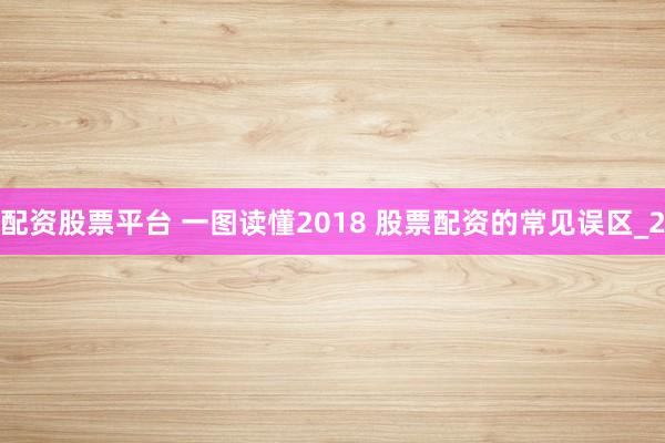 配资股票平台 一图读懂2018 股票配资的常见误区_2