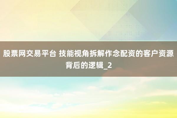 股票网交易平台 技能视角拆解作念配资的客户资源背后的逻辑_2