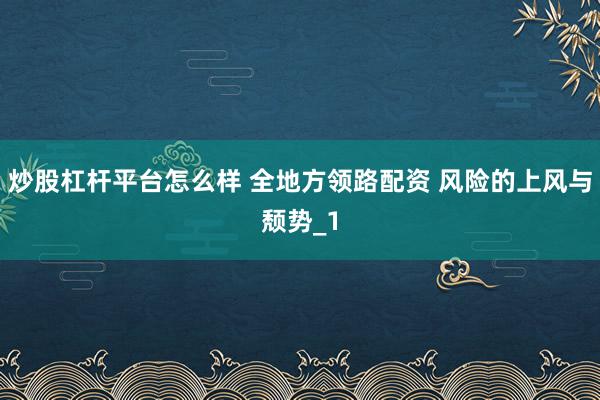 炒股杠杆平台怎么样 全地方领路配资 风险的上风与颓势_1