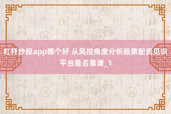 杠杆炒股app哪个好 从风控角度分析股票配资见识平台是否靠谱_1