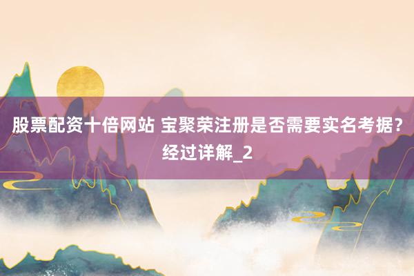 股票配资十倍网站 宝聚荣注册是否需要实名考据？经过详解_2