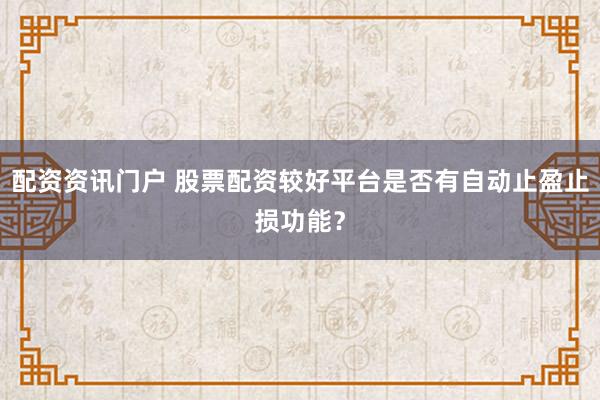 配资资讯门户 股票配资较好平台是否有自动止盈止损功能?