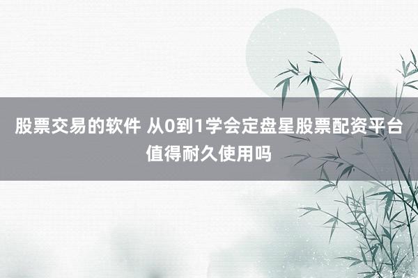股票交易的软件 从0到1学会定盘星股票配资平台值得耐久使用吗