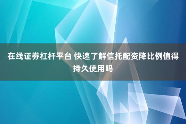 在线证劵杠杆平台 快速了解信托配资降比例值得持久使用吗