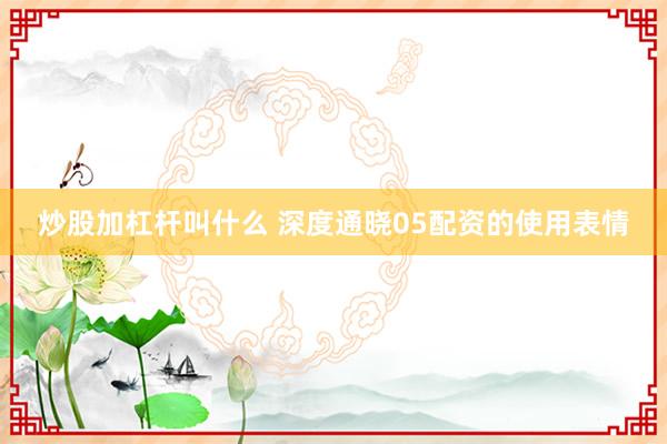 炒股加杠杆叫什么 深度通晓05配资的使用表情