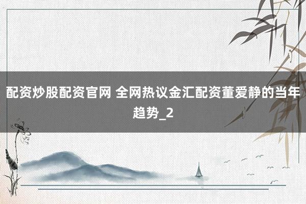 配资炒股配资官网 全网热议金汇配资董爱静的当年趋势_2