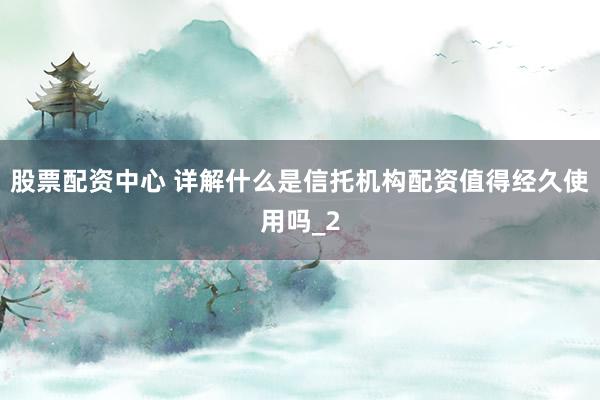 股票配资中心 详解什么是信托机构配资值得经久使用吗_2